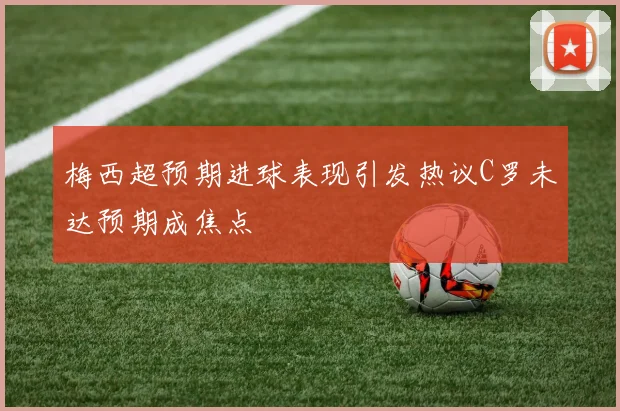 梅西超预期进球表现引发热议C罗未达预期成焦点