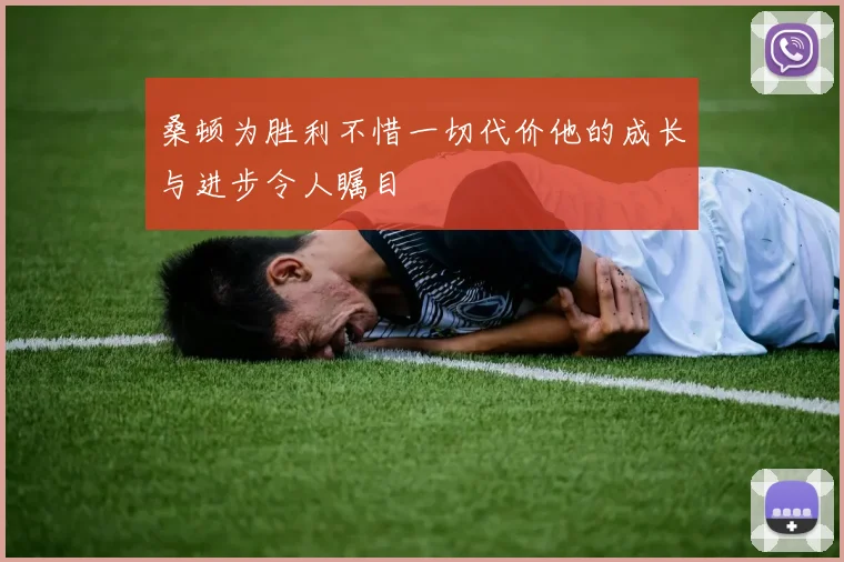 桑顿为胜利不惜一切代价他的成长与进步令人瞩目