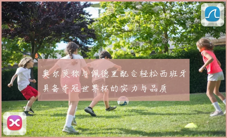 奥尔莫称与佩德里配合轻松西班牙具备夺冠世界杯的实力与品质