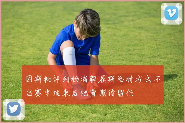 因斯批评利物浦解雇斯洛特方式不当赛季结束后他曾期待留任