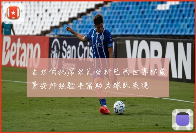 吉尔伯托席尔瓦分析巴西世界杯前景安帅经验丰富助力球队表现