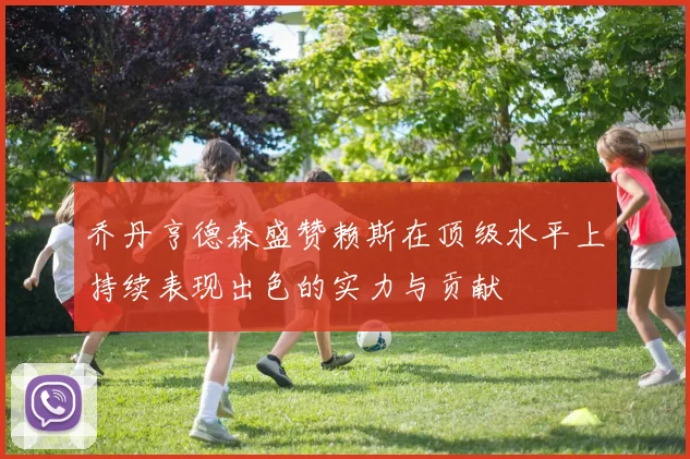 乔丹亨德森盛赞赖斯在顶级水平上持续表现出色的实力与贡献
