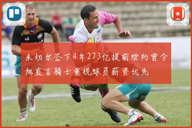 米切尔签下4年273亿提前续约曾令旭直言骑士重视球员薪资优先