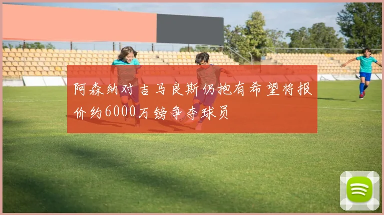 阿森纳对吉马良斯仍抱有希望将报价约6000万镑争夺球员