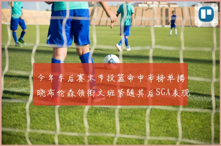 今年季后赛末节投篮命中率榜单揭晓布伦森领衔文班紧随其后SGA表现不俗