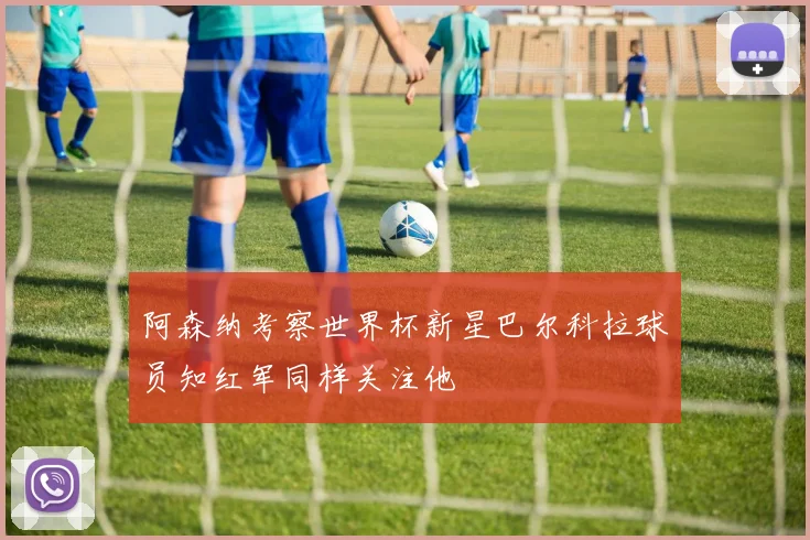 阿森纳考察世界杯新星巴尔科拉球员知红军同样关注他
