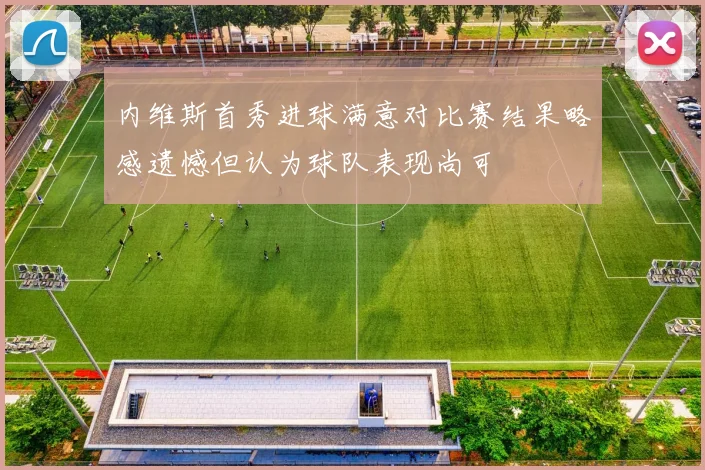 内维斯首秀进球满意对比赛结果略感遗憾但认为球队表现尚可