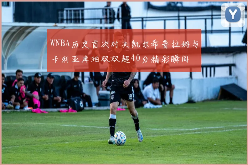 WNBA历史首次对决凯尔希普拉姆与卡利亚库珀双双超40分精彩瞬间