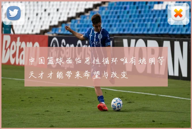 中国篮球面临恶性循环唯有姚明等天才才能带来希望与改变