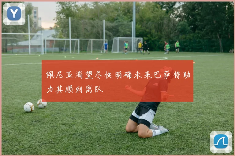 佩尼亚渴望尽快明确未来巴萨将助力其顺利离队